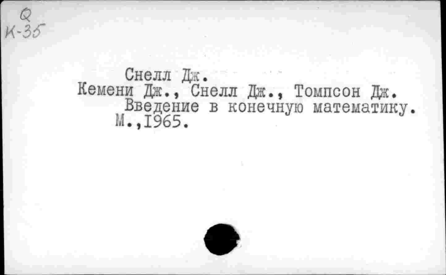 ﻿в к-зг
Снелл Дж.
Кемени Дж., Снелл Дж., Томпсон Дж.
Введение в конечную математику.